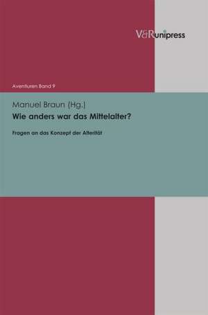 Wie Anders War Das Mittelalter?: Fragen an Das Konzept Der Alteritat de Manuel Braun