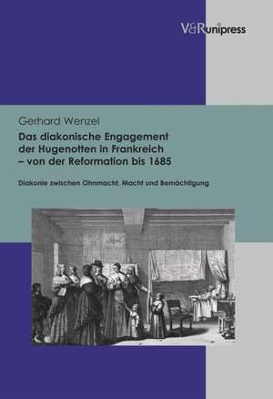 Das Diakonische Engagement Der Hugenotten in Frankreich - Von Der Reformation Bis 1685: Diakonie Zwischen Ohnmacht, Macht Und Bemachtigung de Gerhard Wenzel