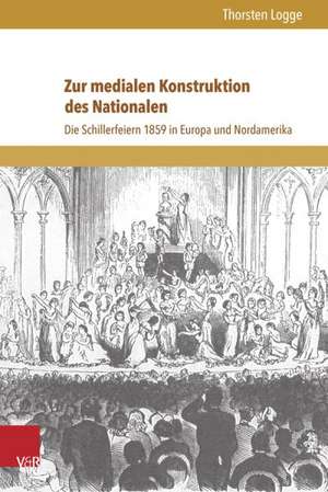 Zur Medialen Konstruktion Des Nationalen: Die Schillerfeiern 1859 in Europa Und Nordamerika de Thorsten Logge