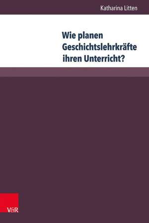 Wie planen Geschichtslehrkräfte ihren Unterricht? de Katharina Litten