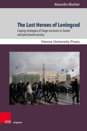 The Last Heroes of Leningrad: Coping strategies of Siege survivors in Soviet and post-Soviet society de Alexandra Wachter