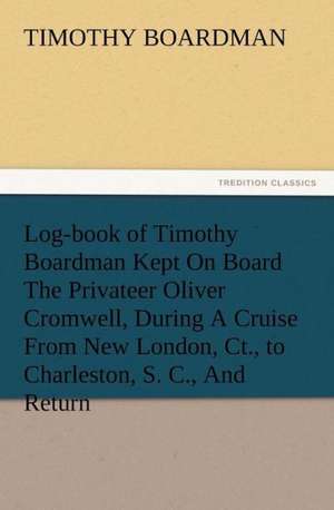 Log-Book of Timothy Boardman Kept on Board the Privateer Oliver Cromwell, During a Cruise from New London, CT., to Charleston, S. C., and Return, in 1: Or, the Name of Jesus a Sunday Book for the Young de Timothy Boardman