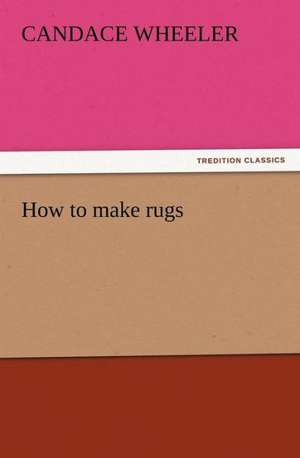 How to Make Rugs: Infantry, Artillery, and Cavalry de Candace Wheeler