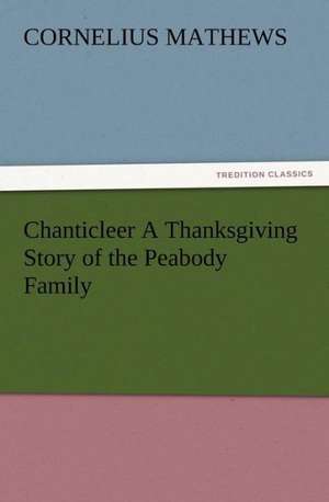 Chanticleer a Thanksgiving Story of the Peabody Family: Preface, Hints of Prefaces, and PostScript de Cornelius Mathews