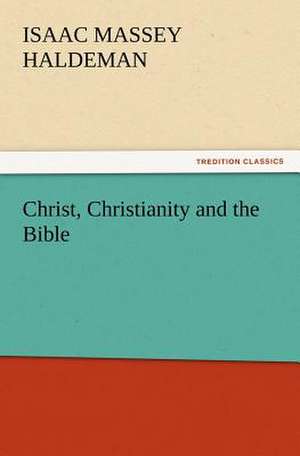 Christ, Christianity and the Bible de Isaac Massey Haldeman