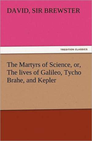 The Martyrs of Science, Or, the Lives of Galileo, Tycho Brahe, and Kepler: A Christmas Rhyme de Sir David Brewster