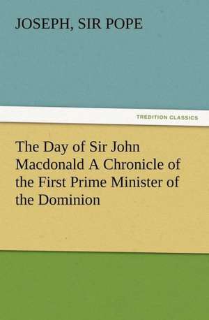 The Day of Sir John MacDonald a Chronicle of the First Prime Minister of the Dominion: Three Essays on the Powers of Reproduction de Sir Joseph Pope