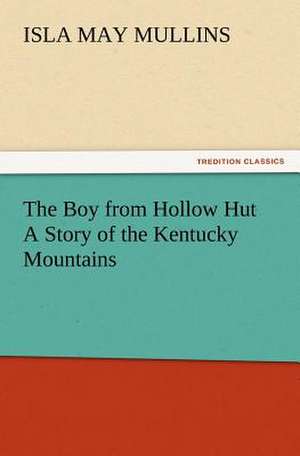 The Boy from Hollow Hut a Story of the Kentucky Mountains: His Life and Works de Isla May Mullins