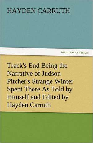 Track's End Being the Narrative of Judson Pitcher's Strange Winter Spent There as Told by Himself and Edited by Hayden Carruth Including an Accurate a: His Life and Works de Hayden Carruth