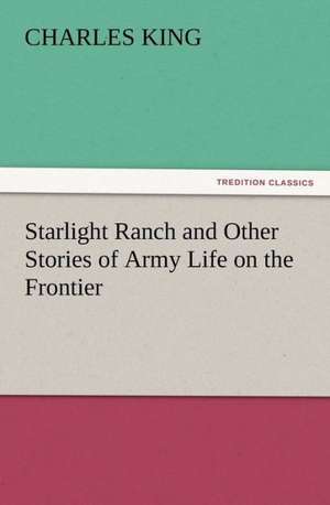 Starlight Ranch and Other Stories of Army Life on the Frontier de Charles King