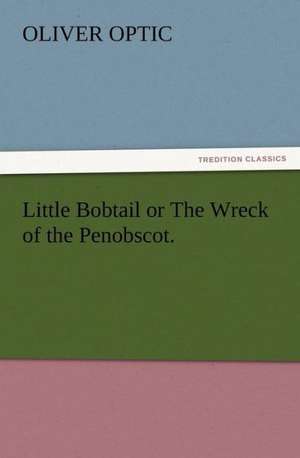 Little Bobtail or the Wreck of the Penobscot.: Some Things He Should Know de Oliver Optic