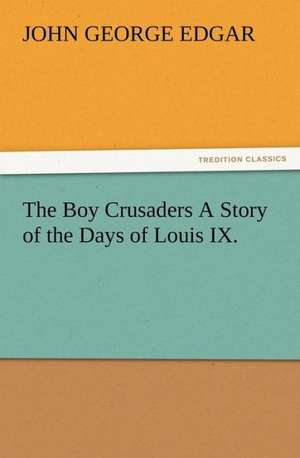 The Boy Crusaders a Story of the Days of Louis IX.: Some Things He Should Know de John G. (John George) Edgar