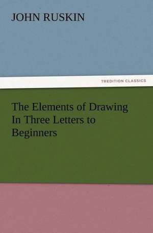 The Elements of Drawing in Three Letters to Beginners: New and Old de John Ruskin