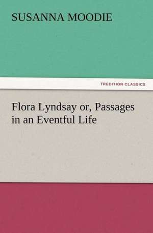 Flora Lyndsay Or, Passages in an Eventful Life: New and Old de Susanna Moodie