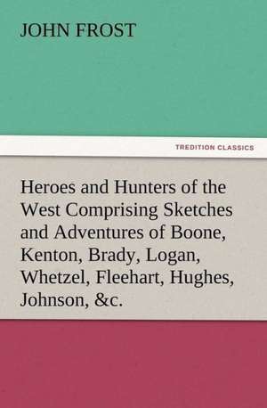 Heroes and Hunters of the West Comprising Sketches and Adventures of Boone, Kenton, Brady, Logan, Whetzel, Fleehart, Hughes, Johnson, &C.: New and Old de John Frost