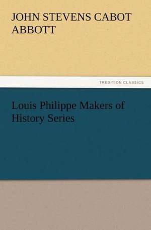 Louis Philippe Makers of History Series de John S. C. (John Stevens Cabot) Abbott