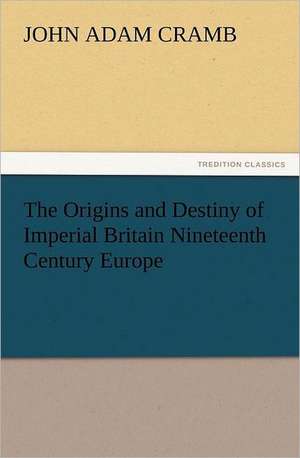 The Origins and Destiny of Imperial Britain Nineteenth Century Europe de J. A. (John Adam) Cramb