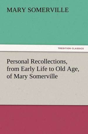 Personal Recollections, from Early Life to Old Age, of Mary Somerville de Mary Somerville