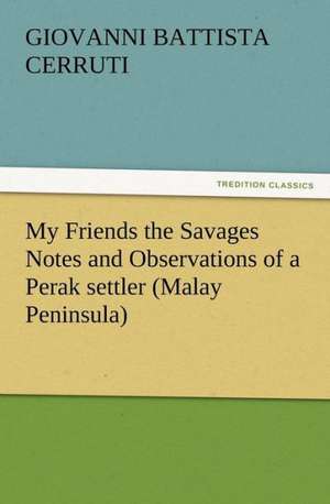 My Friends the Savages Notes and Observations of a Perak Settler (Malay Peninsula): Or, Phases of Occult Life in the Metropolis de Giovanni Battista Cerruti