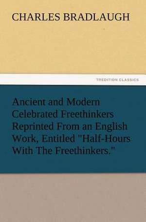 Ancient and Modern Celebrated Freethinkers Reprinted from an English Work, Entitled Half-Hours with the Freethinkers.: Its Origin, Influence and Relation to Democracy de Charles Bradlaugh