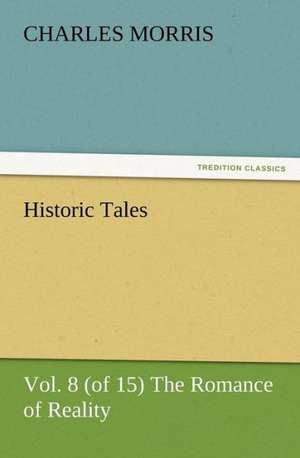 Historic Tales, Vol. 8 (of 15) the Romance of Reality: Its Origin, Influence and Relation to Democracy de Charles Morris