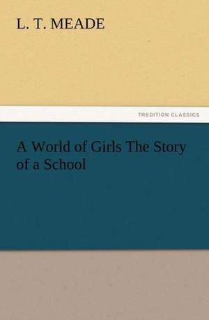 A World of Girls the Story of a School: Its Origin, Influence and Relation to Democracy de L. T. Meade