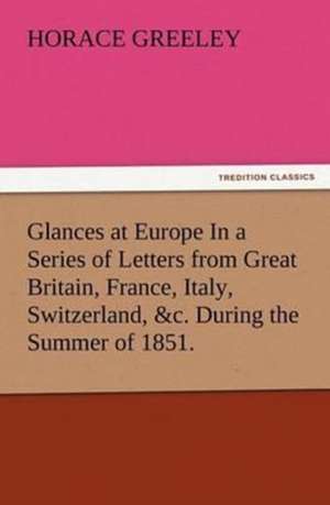 Glances at Europe in a Series of Letters from Great Britain, France, Italy, Switzerland, &C. During the Summer of 1851.: The Story of Louise, Crown Princess de Horace Greeley