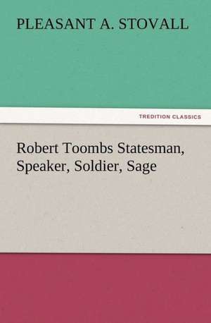 Robert Toombs Statesman, Speaker, Soldier, Sage de Pleasant A. Stovall