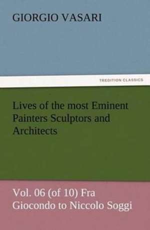 Lives of the Most Eminent Painters Sculptors and Architects Vol. 06 (of 10) Fra Giocondo to Niccolo Soggi: As Sanctioned by Medical Men, and by Experience in All Ages Including a System of Vegetable Cookery de Giorgio Vasari