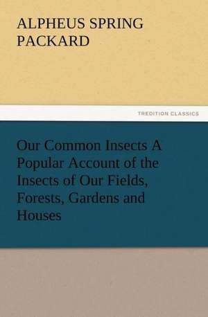 Our Common Insects a Popular Account of the Insects of Our Fields, Forests, Gardens and Houses: As Sanctioned by Medical Men, and by Experience in All Ages Including a System of Vegetable Cookery de A. S. (Alpheus Spring) Packard