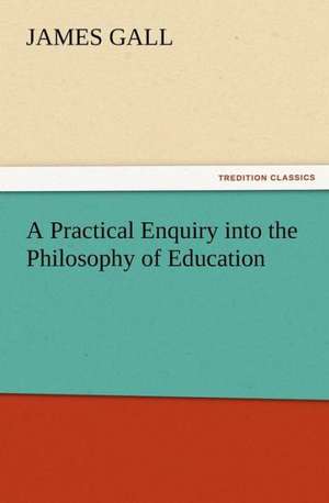 A Practical Enquiry Into the Philosophy of Education: His Love and Exploits, Together with Some Account of the Singular Manner by de James Gall