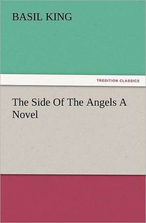 The Side of the Angels a Novel: His Love and Exploits, Together with Some Account of the Singular Manner by de Basil King