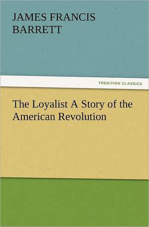 The Loyalist a Story of the American Revolution: A Tale of the Gold Fields of California de James Francis Barrett