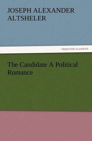 The Candidate a Political Romance: A Tale of the Gold Fields of California de Joseph A. (Joseph Alexander) Altsheler