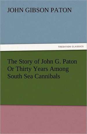 The Story of John G. Paton or Thirty Years Among South Sea Cannibals: A Tale of the Gold Fields of California de John Gibson Paton