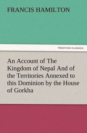 An Account of the Kingdom of Nepal and of the Territories Annexed to This Dominion by the House of Gorkha: Their Nature and Uses de Francis Hamilton