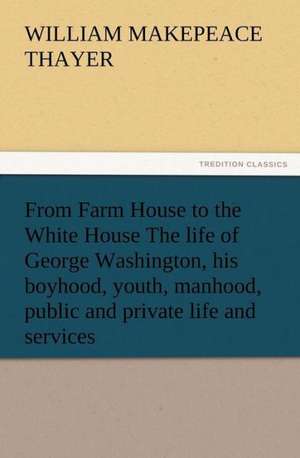 From Farm House to the White House the Life of George Washington, His Boyhood, Youth, Manhood, Public and Private Life and Services: Being a Narrative of the Lord's Dealings with George Muller de William M. (William Makepeace) Thayer