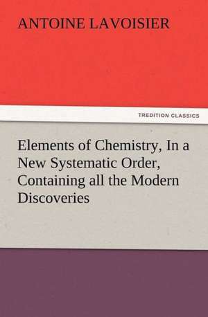 Elements of Chemistry, in a New Systematic Order, Containing All the Modern Discoveries: A Dangerous and Unnecessary Medicine, How and Why What Medical Writers Say de Antoine Lavoisier