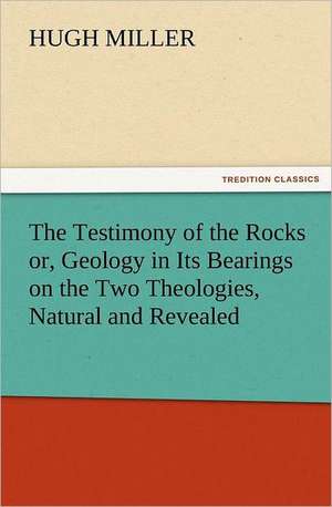 The Testimony of the Rocks Or, Geology in Its Bearings on the Two Theologies, Natural and Revealed: A Dangerous and Unnecessary Medicine, How and Why What Medical Writers Say de Hugh Miller