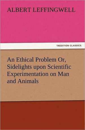 An Ethical Problem Or, Sidelights Upon Scientific Experimentation on Man and Animals: With Some of the Best Passages of the Saint's Writings de Albert Leffingwell