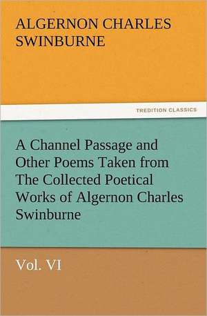 A Channel Passage and Other Poems Taken from the Collected Poetical Works of Algernon Charles Swinburne-Vol VI: With Some of the Best Passages of the Saint's Writings de Algernon Charles Swinburne