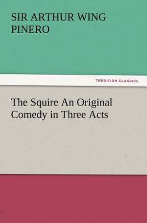 The Squire an Original Comedy in Three Acts: With Some of the Best Passages of the Saint's Writings de Sir Arthur Wing Pinero