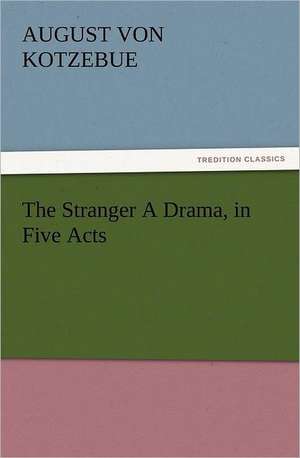 The Stranger a Drama, in Five Acts: With Some of the Best Passages of the Saint's Writings de August von Kotzebue