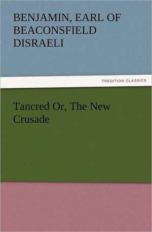 Tancred Or, the New Crusade: With Some of the Best Passages of the Saint's Writings de Earl of Beaconsfield Benjamin Disraeli