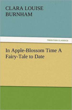 In Apple-Blossom Time a Fairy-Tale to Date: The Cathedral Church of Norwich a Description of Its Fabric and a Brief History of the Episcopal See de Clara Louise Burnham