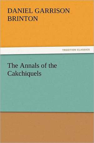 The Annals of the Cakchiquels de Brinton Daniel Garrison