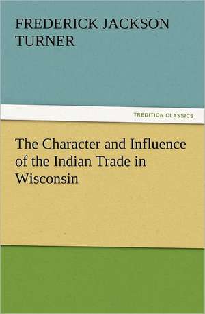 The Character and Influence of the Indian Trade in Wisconsin de Frederick Jackson Turner