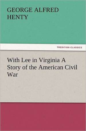 With Lee in Virginia a Story of the American Civil War: Early History of American Lutheranism and the Tennessee Synod de G. A. (George Alfred) Henty