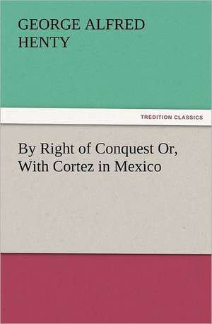 By Right of Conquest Or, with Cortez in Mexico: Early History of American Lutheranism and the Tennessee Synod de G. A. (George Alfred) Henty