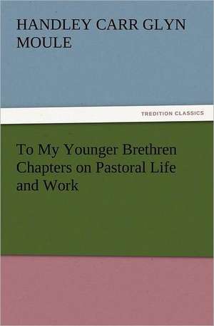 To My Younger Brethren Chapters on Pastoral Life and Work de H. C. G. (Handley Carr Glyn) Moule